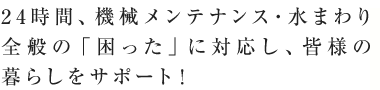 24時間、水まわり全般の「困った」に対応し、皆様の暮らしをサポート！